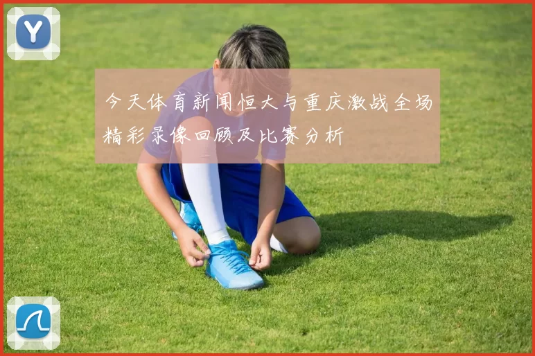 今天体育新闻恒大与重庆激战全场精彩录像回顾及比赛分析