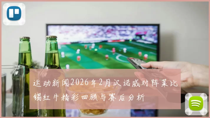 运动新闻2026年2月汉诺威对阵莱比锡红牛精彩回顾与赛后分析
